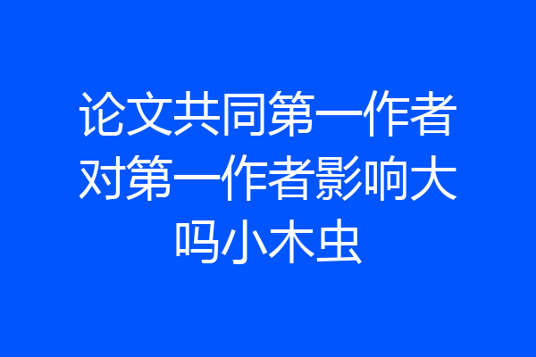 论文共同第一作者对第一作者影响大吗小木虫