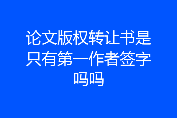 论文版权转让书是只有第一作者签字吗吗