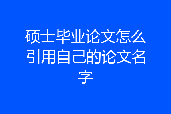 硕士毕业论文怎么引用自己的论文名字