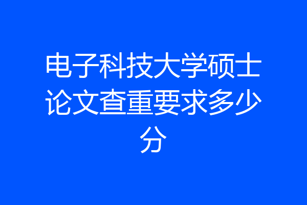 电子科技大学硕士论文查重要求多少分