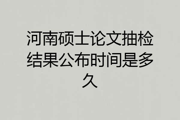 河南硕士论文抽检结果公布时间是多久