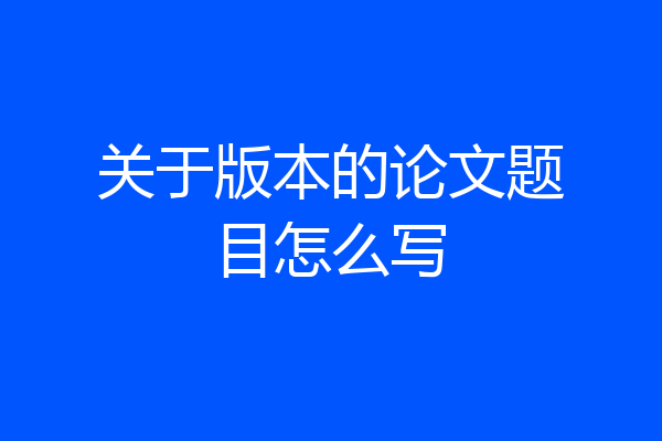 关于版本的论文题目怎么写