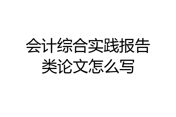会计综合实践报告类论文怎么写
