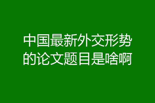 中国最新外交形势的论文题目是啥啊