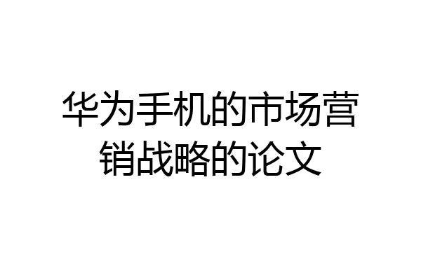 华为手机的市场营销战略的论文