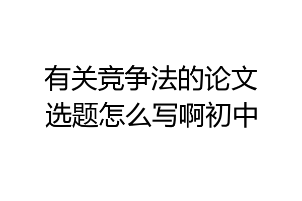 有关竞争法的论文选题怎么写啊初中