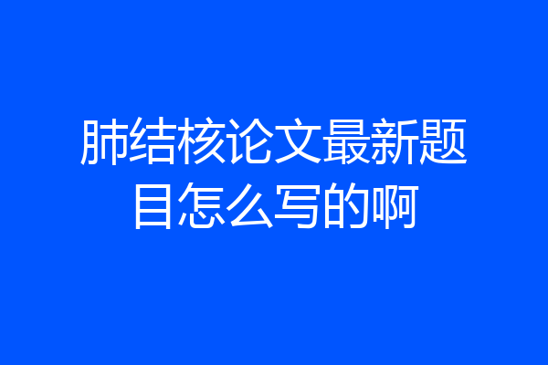 肺结核论文最新题目怎么写的啊