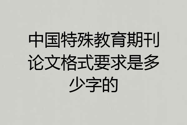 中国特殊教育期刊论文格式要求是多少字的