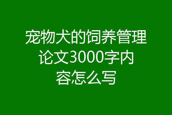 宠物犬的饲养管理论文3000字内容怎么写