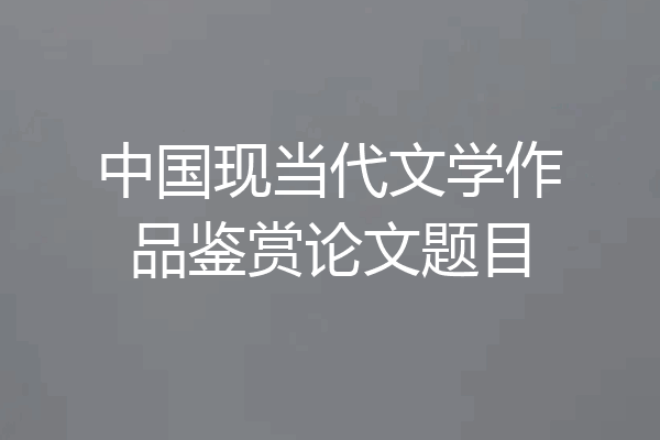 中国现当代文学作品鉴赏论文题目