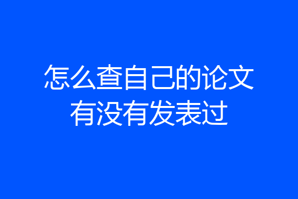 怎么查自己的论文有没有发表过