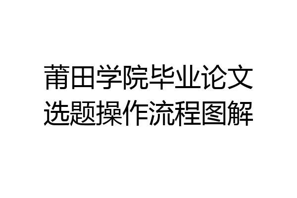 莆田学院毕业论文选题操作流程图解