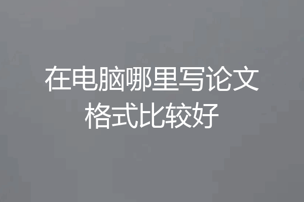 在电脑哪里写论文格式比较好