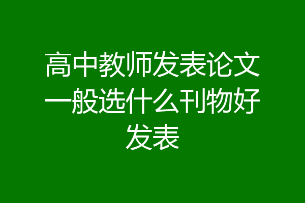 高中教师发表论文一般选什么刊物好发表