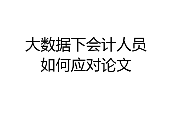 大数据下会计人员如何应对论文