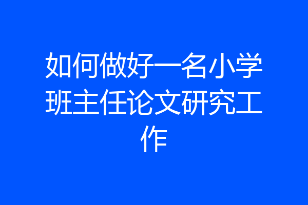 如何做好一名小学班主任论文研究工作