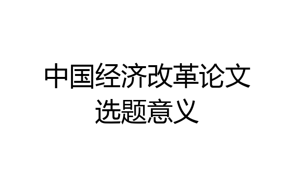中国经济改革论文选题意义