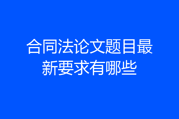 合同法论文题目最新要求有哪些