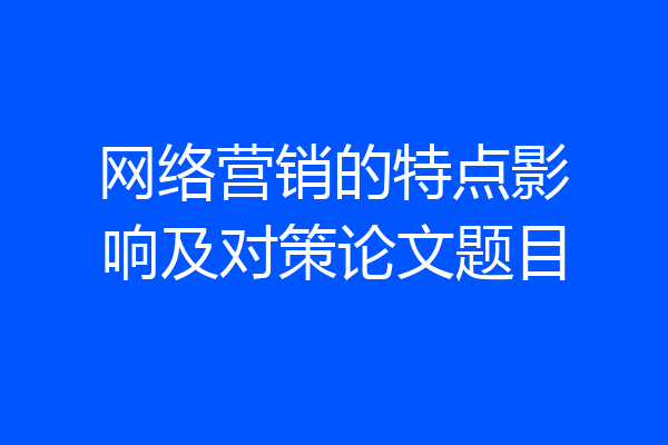 网络营销的特点影响及对策论文题目