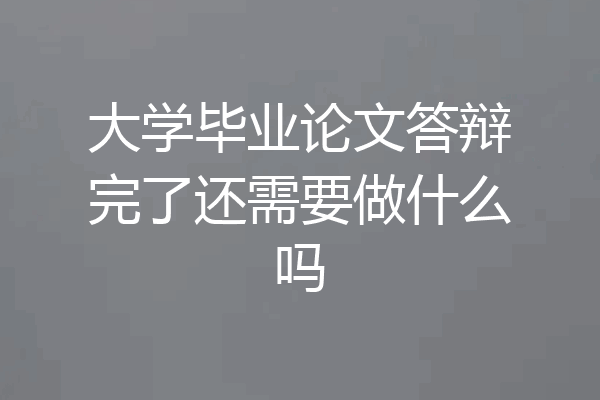 大学毕业论文答辩完了还需要做什么吗