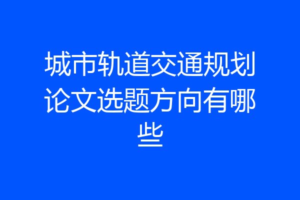 城市轨道交通规划论文选题方向有哪些