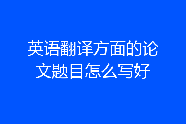 英语翻译方面的论文题目怎么写好