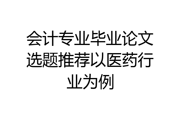 会计专业毕业论文选题推荐以医药行业为例