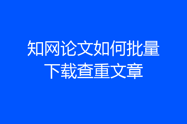 知网论文如何批量下载查重文章
