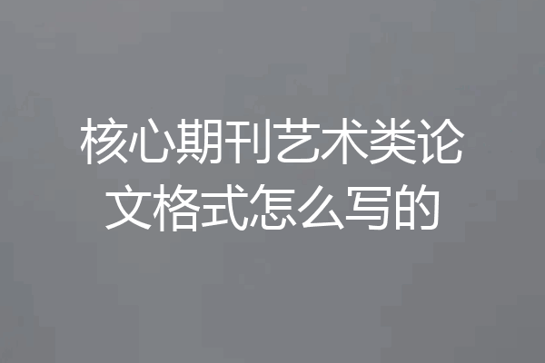 核心期刊艺术类论文格式怎么写的
