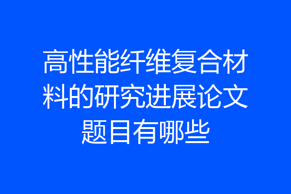 高性能纤维复合材料的研究进展论文题目有哪些