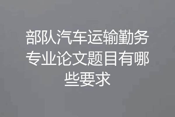 部队汽车运输勤务专业论文题目有哪些要求