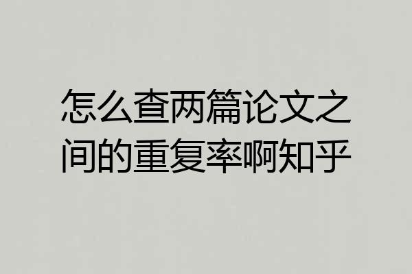 怎么查两篇论文之间的重复率啊知乎