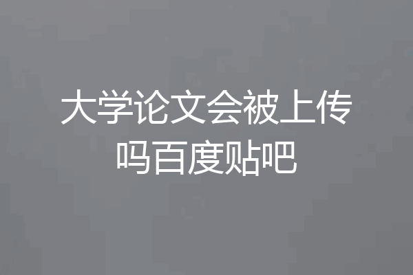 大学论文会被上传吗百度贴吧
