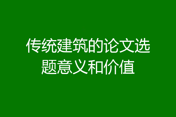 传统建筑的论文选题意义和价值