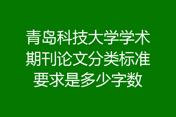 青岛科技大学学术期刊论文分类标准要求是多少字数