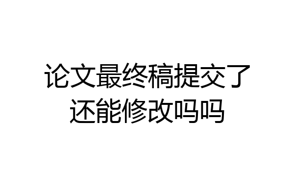 论文最终稿提交了还能修改吗吗