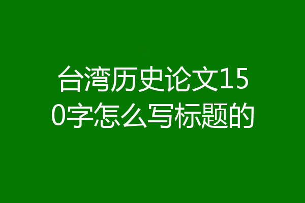 台湾历史论文150字怎么写标题的