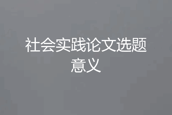 社会实践论文选题意义