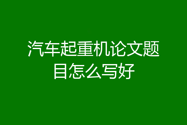 汽车起重机论文题目怎么写好