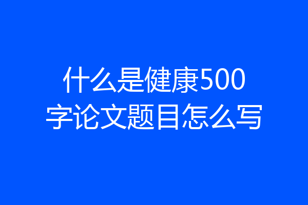 什么是健康500字论文题目怎么写