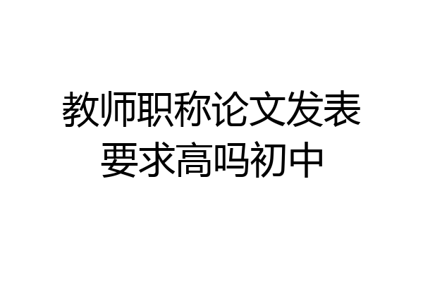 教师职称论文发表要求高吗初中