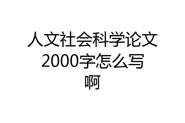 人文社会科学论文2000字怎么写啊