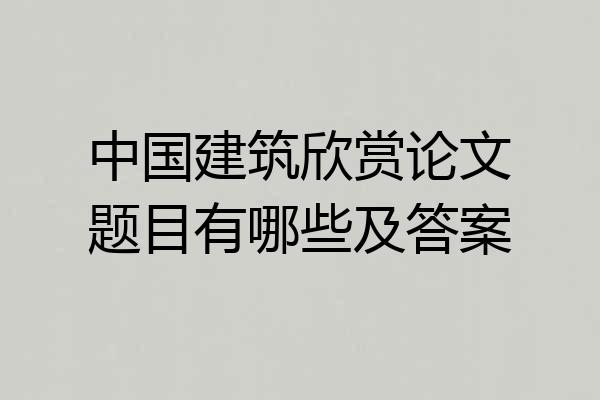 中国建筑欣赏论文题目有哪些及答案