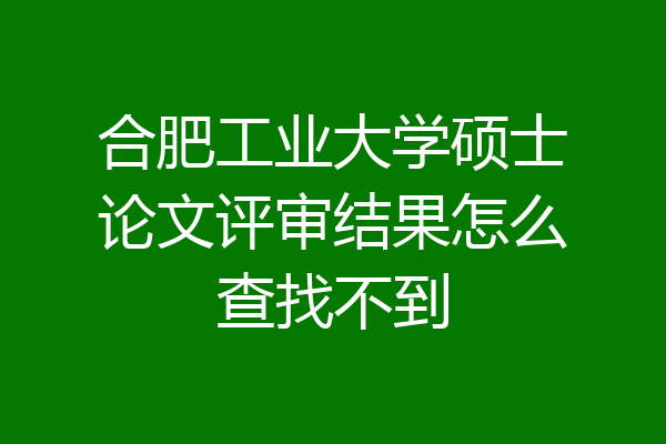 合肥工业大学硕士论文评审结果怎么查找不到
