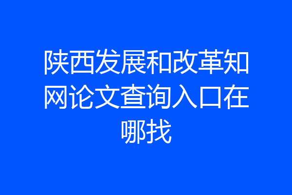 陕西发展和改革知网论文查询入口在哪找