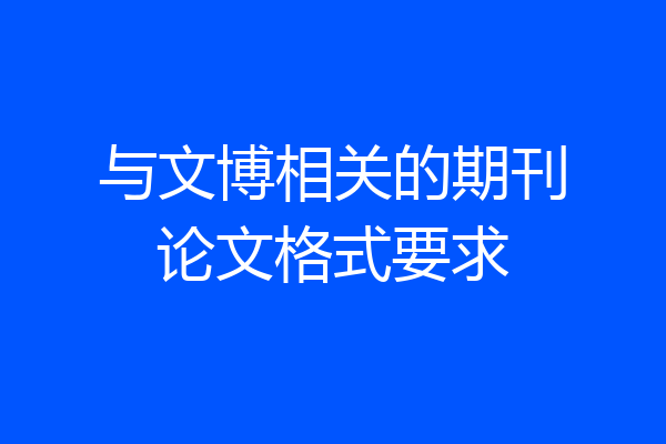 与文博相关的期刊论文格式要求
