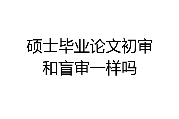 硕士毕业论文初审和盲审一样吗