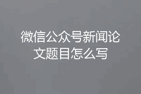 微信公众号新闻论文题目怎么写