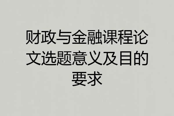财政与金融课程论文选题意义及目的要求