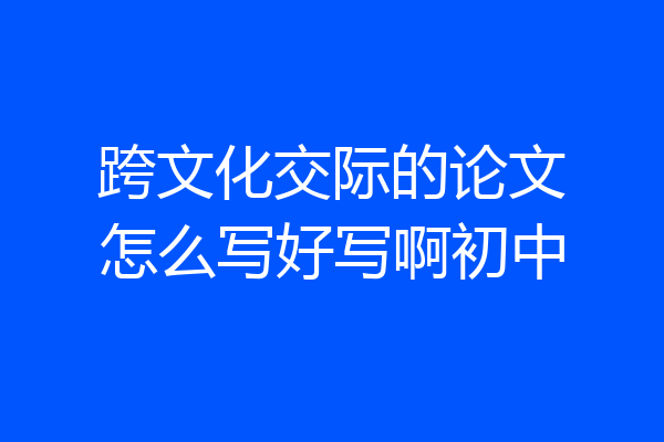 跨文化交际的论文怎么写好写啊初中